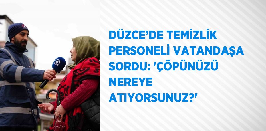 DÜZCE’DE TEMİZLİK PERSONELİ VATANDAŞA SORDU: 'ÇÖPÜNÜZÜ NEREYE ATIYORSUNUZ?'