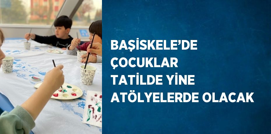 BAŞİSKELE’DE ÇOCUKLAR TATİLDE YİNE ATÖLYELERDE OLACAK