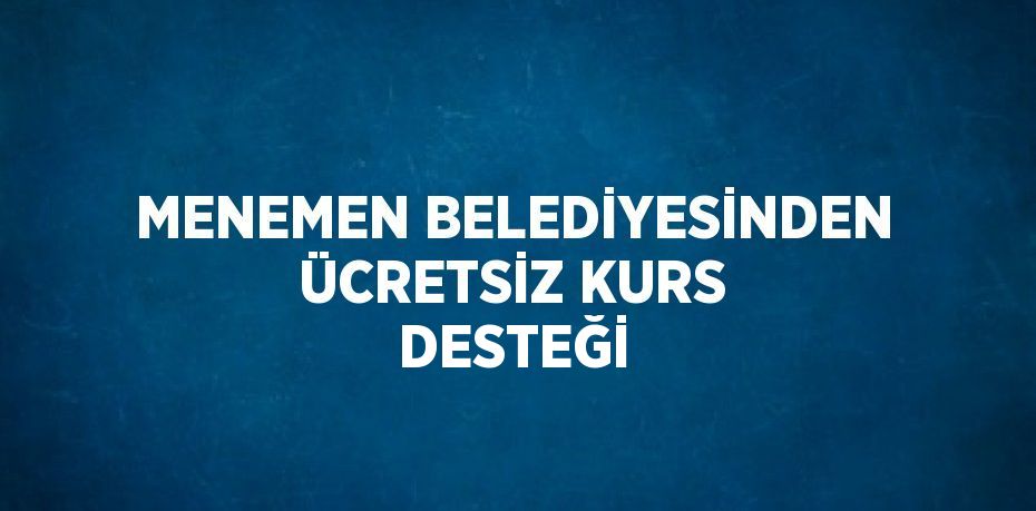 MENEMEN BELEDİYESİNDEN ÜCRETSİZ KURS DESTEĞİ