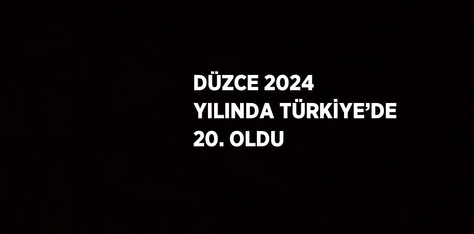 DÜZCE 2024 YILINDA TÜRKİYE’DE 20. OLDU