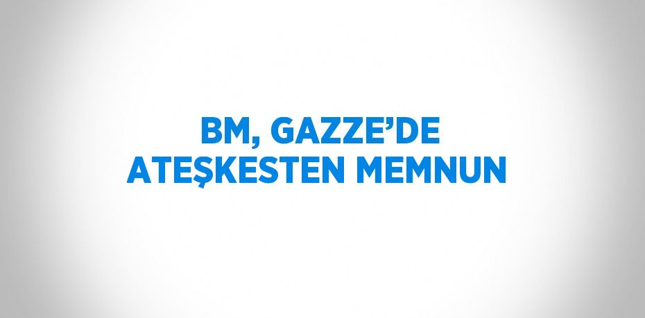 BM, GAZZE’DE ATEŞKESTEN MEMNUN