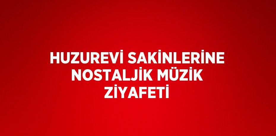 HUZUREVİ SAKİNLERİNE NOSTALJİK MÜZİK ZİYAFETİ