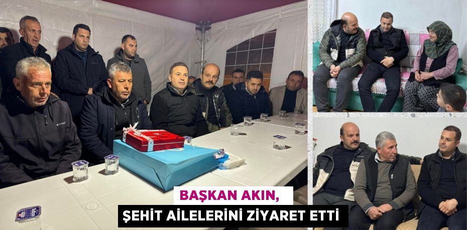 BAŞKAN AKIN,   ŞEHİT AİLELERİNİ ZİYARET ETTİ