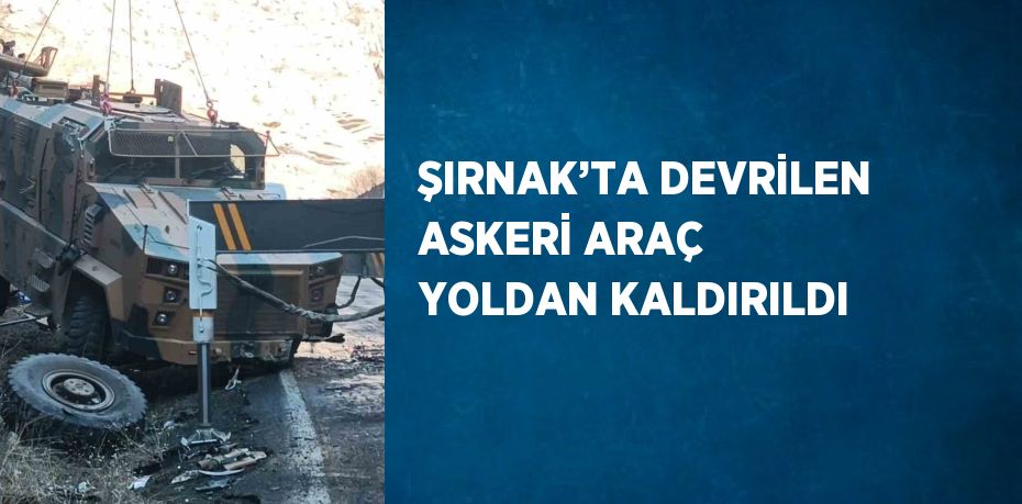 ŞIRNAK’TA DEVRİLEN ASKERİ ARAÇ YOLDAN KALDIRILDI