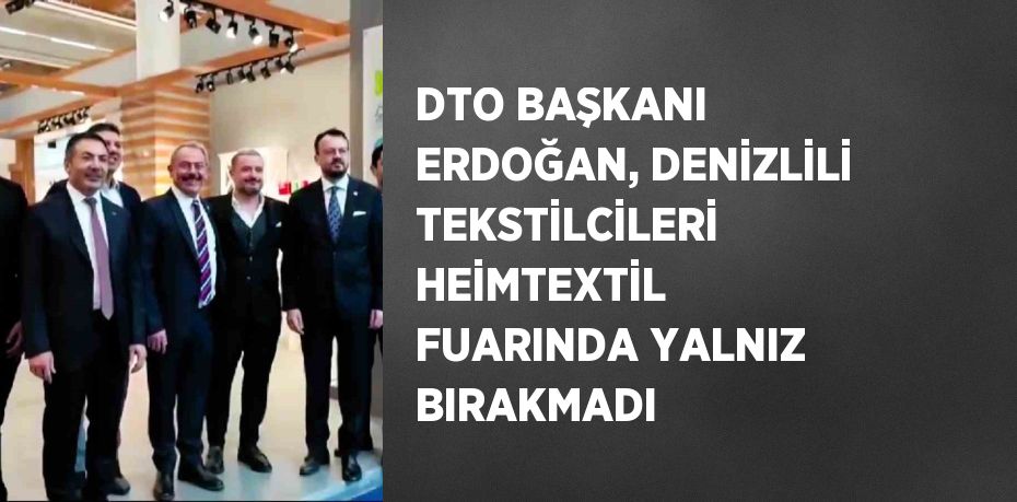 DTO BAŞKANI ERDOĞAN, DENİZLİLİ TEKSTİLCİLERİ HEİMTEXTİL FUARINDA YALNIZ BIRAKMADI