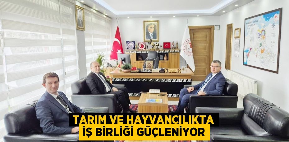 TARIM VE HAYVANCILIKTA İŞ BİRLİĞİ GÜÇLENİYOR