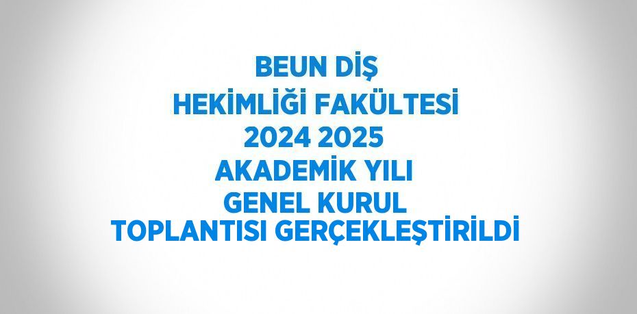 BEUN DİŞ HEKİMLİĞİ FAKÜLTESİ 2024 2025 AKADEMİK YILI GENEL KURUL TOPLANTISI GERÇEKLEŞTİRİLDİ