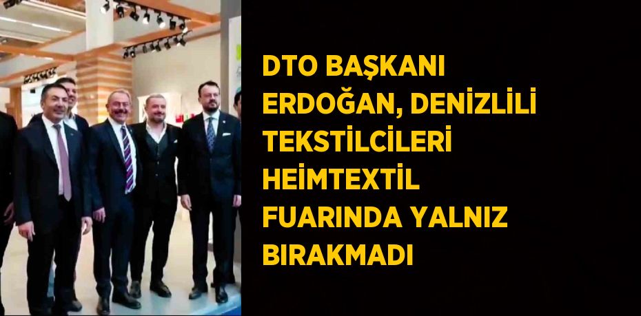 DTO BAŞKANI ERDOĞAN, DENİZLİLİ TEKSTİLCİLERİ HEİMTEXTİL FUARINDA YALNIZ BIRAKMADI