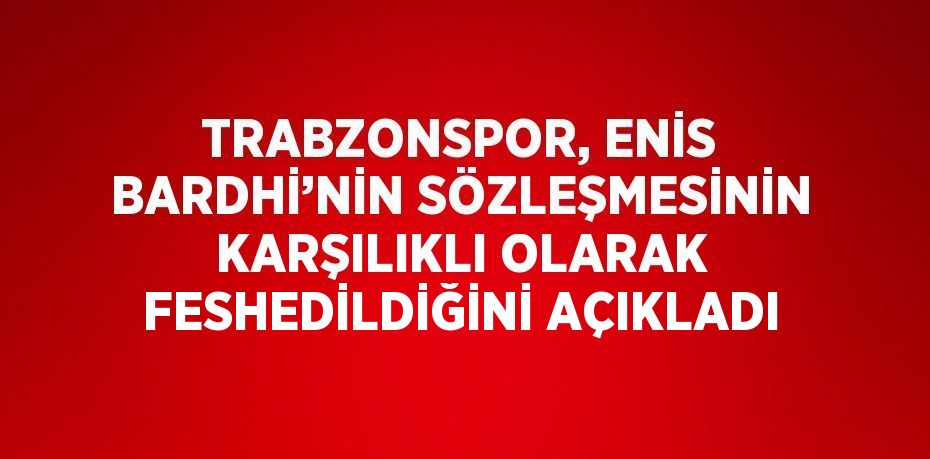 TRABZONSPOR, ENİS BARDHİ’NİN SÖZLEŞMESİNİN KARŞILIKLI OLARAK FESHEDİLDİĞİNİ AÇIKLADI