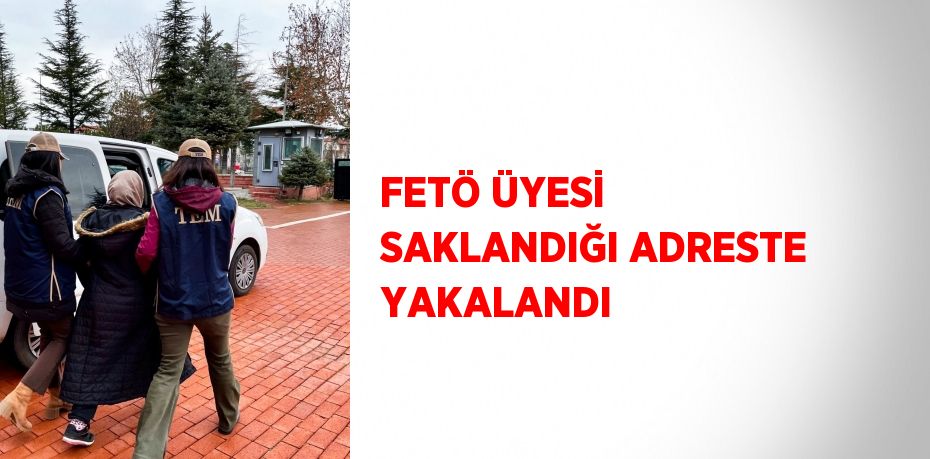 FETÖ ÜYESİ SAKLANDIĞI ADRESTE YAKALANDI