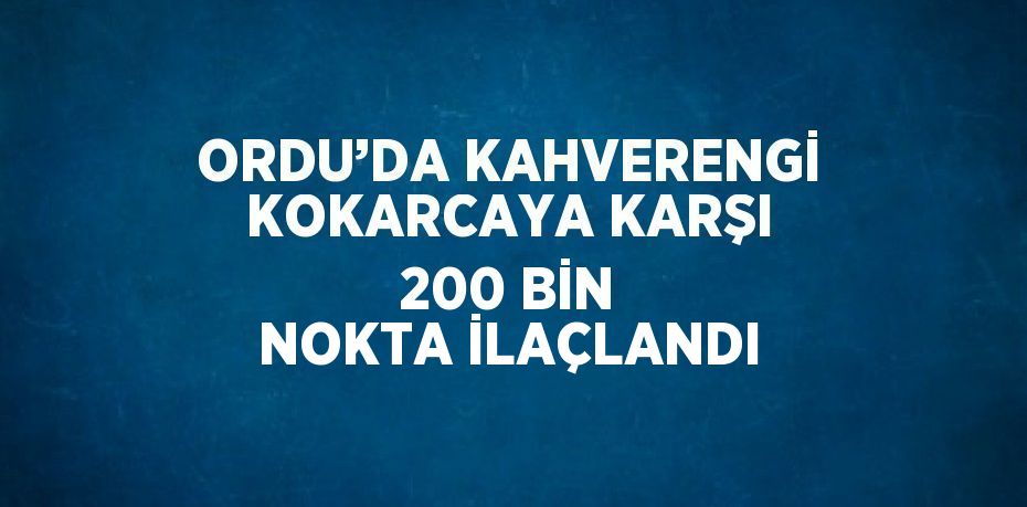 ORDU’DA KAHVERENGİ KOKARCAYA KARŞI 200 BİN NOKTA İLAÇLANDI