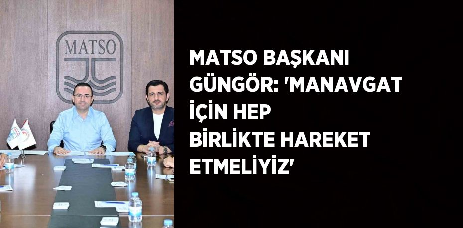 MATSO BAŞKANI GÜNGÖR: 'MANAVGAT İÇİN HEP BİRLİKTE HAREKET ETMELİYİZ'