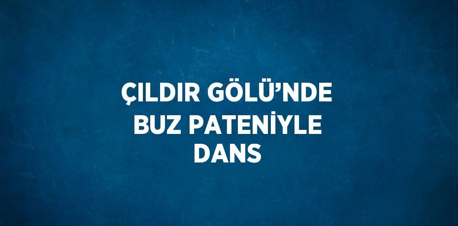 ÇILDIR GÖLÜ’NDE BUZ PATENİYLE DANS