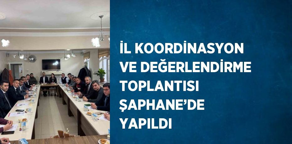 İL KOORDİNASYON VE DEĞERLENDİRME TOPLANTISI ŞAPHANE’DE YAPILDI