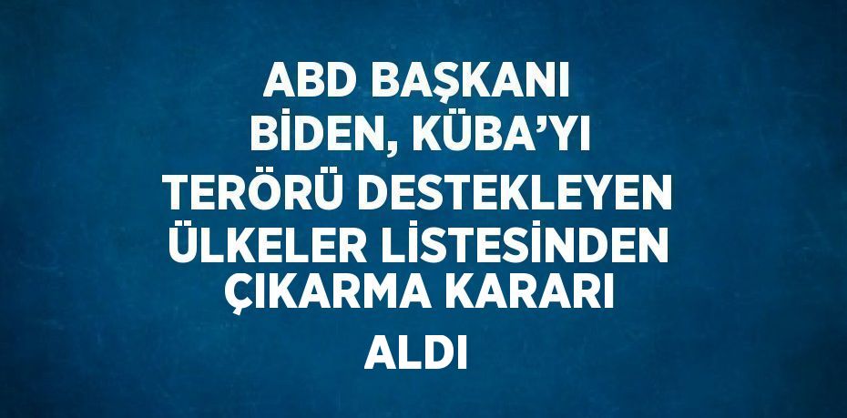 ABD BAŞKANI BİDEN, KÜBA’YI TERÖRÜ DESTEKLEYEN ÜLKELER LİSTESİNDEN ÇIKARMA KARARI ALDI