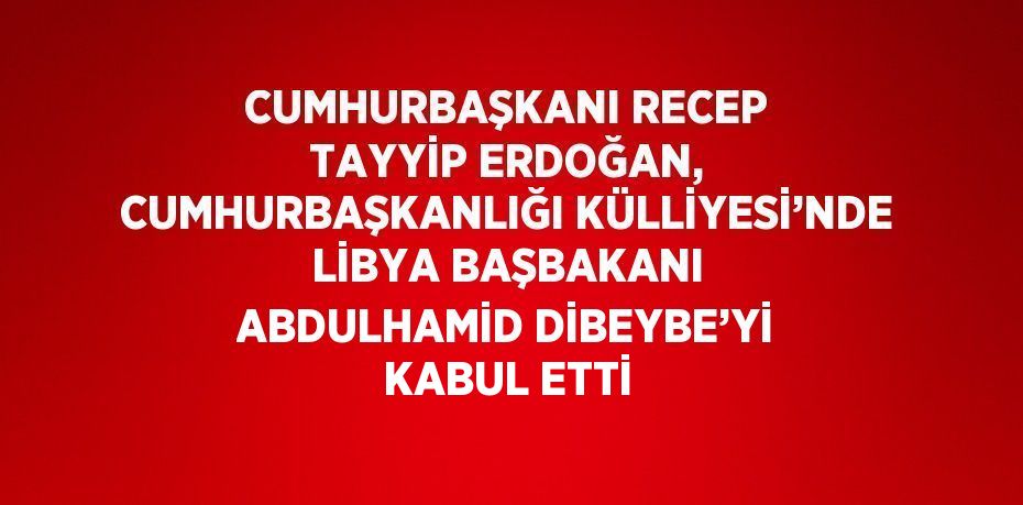 CUMHURBAŞKANI RECEP TAYYİP ERDOĞAN, CUMHURBAŞKANLIĞI KÜLLİYESİ’NDE LİBYA BAŞBAKANI ABDULHAMİD DİBEYBE’Yİ KABUL ETTİ