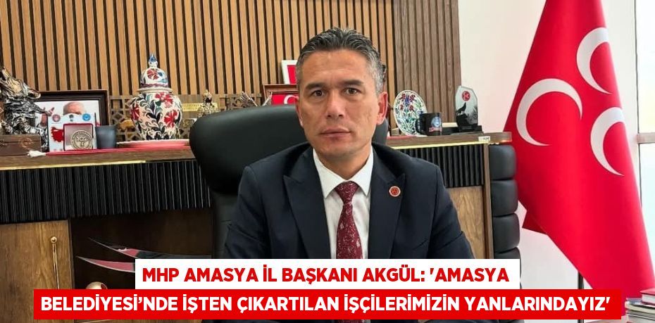 MHP AMASYA İL BAŞKANI AKGÜL: 'AMASYA BELEDİYESİ’NDE İŞTEN ÇIKARTILAN İŞÇİLERİMİZİN YANLARINDAYIZ'