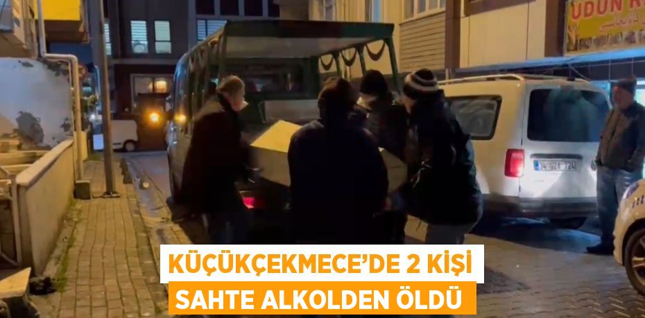 KÜÇÜKÇEKMECE’DE 2 KİŞİ SAHTE ALKOLDEN ÖLDÜ