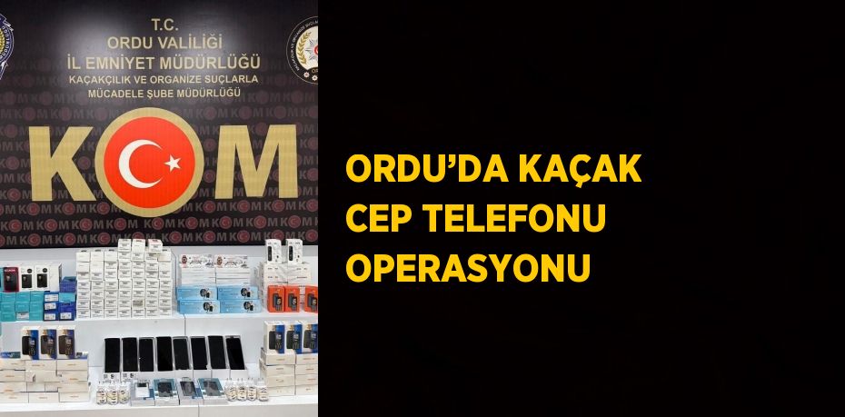 ORDU’DA KAÇAK CEP TELEFONU OPERASYONU