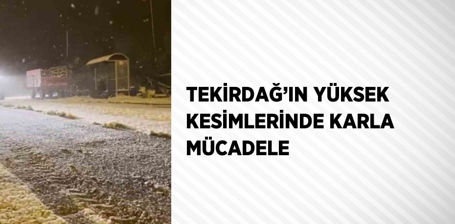 TEKİRDAĞ’IN YÜKSEK KESİMLERİNDE KARLA MÜCADELE