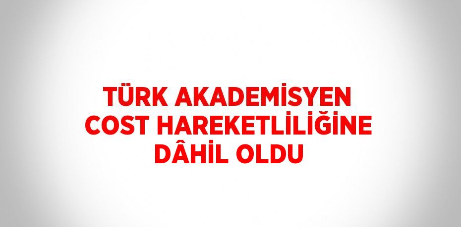 TÜRK AKADEMİSYEN COST HAREKETLİLİĞİNE DÂHİL OLDU