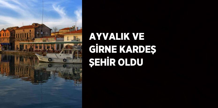 AYVALIK VE GİRNE KARDEŞ ŞEHİR OLDU