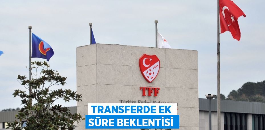 TRANSFERDE EK SÜRE BEKLENTİSİ