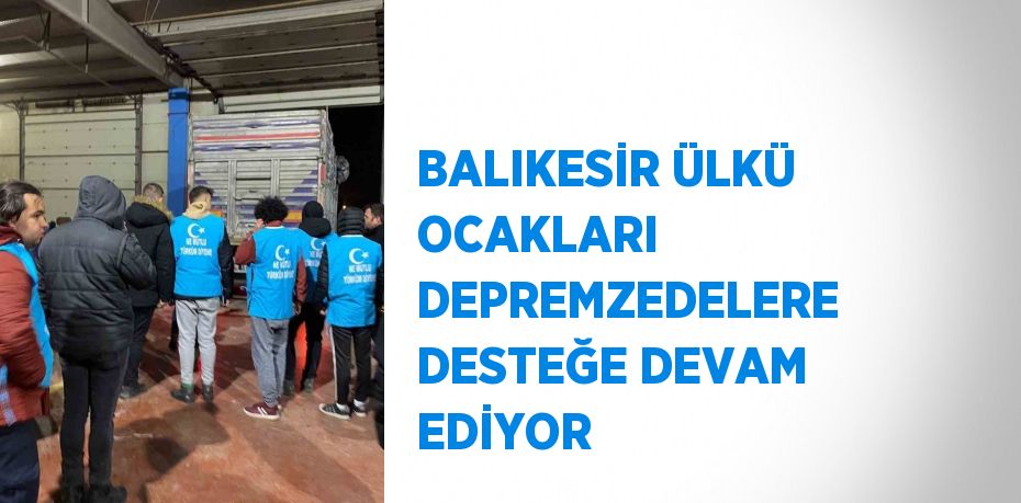 BALIKESİR ÜLKÜ OCAKLARI DEPREMZEDELERE DESTEĞE DEVAM EDİYOR
