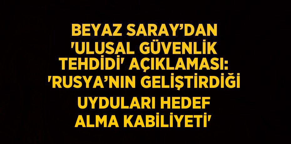 BEYAZ SARAY’DAN 'ULUSAL GÜVENLİK TEHDİDİ' AÇIKLAMASI: 'RUSYA’NIN GELİŞTİRDİĞİ UYDULARI HEDEF ALMA KABİLİYETİ'