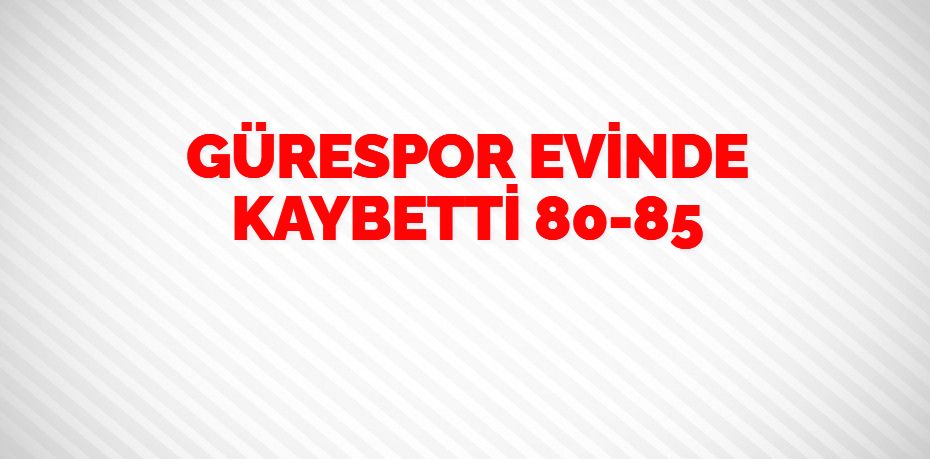 GÜRESPOR EVİNDE KAYBETTİ   80-85