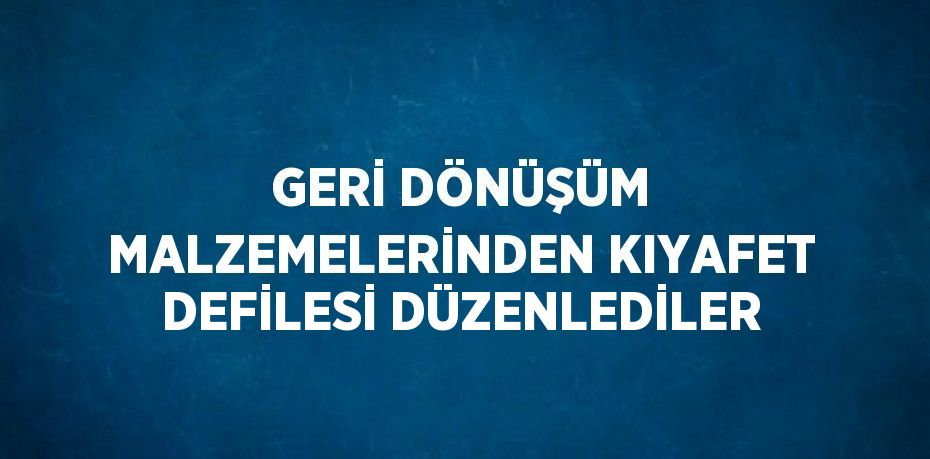 GERİ DÖNÜŞÜM MALZEMELERİNDEN KIYAFET DEFİLESİ DÜZENLEDİLER