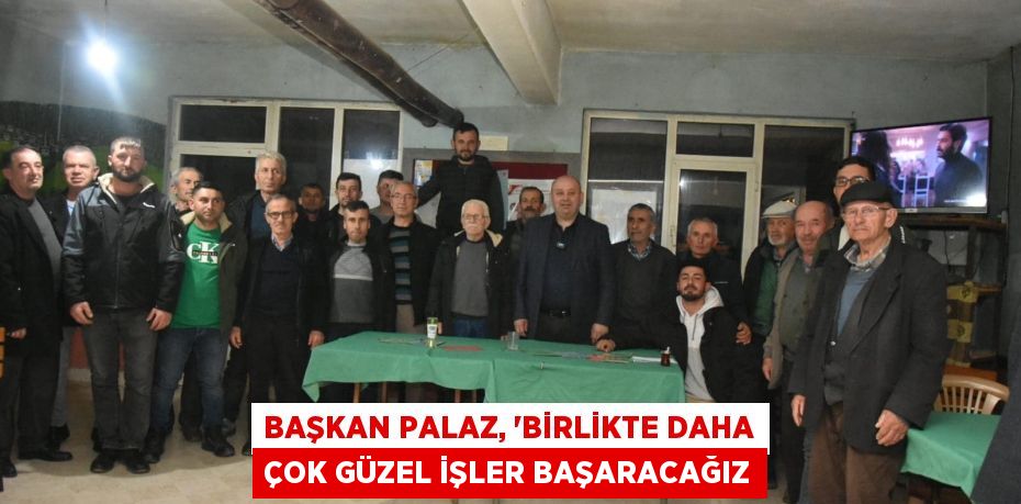 BAŞKAN PALAZ, “BİRLİKTE DAHA ÇOK GÜZEL İŞLER BAŞARACAĞIZ