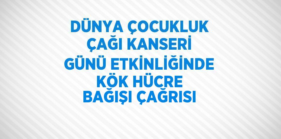 DÜNYA ÇOCUKLUK ÇAĞI KANSERİ GÜNÜ ETKİNLİĞİNDE KÖK HÜCRE BAĞIŞI ÇAĞRISI