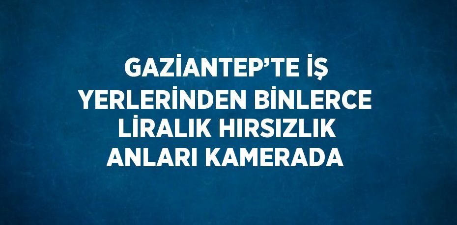 GAZİANTEP’TE İŞ YERLERİNDEN BİNLERCE LİRALIK HIRSIZLIK ANLARI KAMERADA