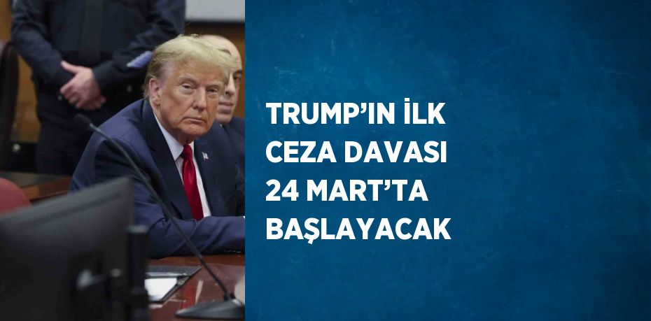 TRUMP’IN İLK CEZA DAVASI 24 MART’TA BAŞLAYACAK