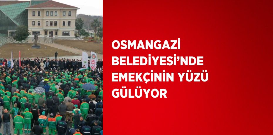 OSMANGAZİ BELEDİYESİ’NDE EMEKÇİNİN YÜZÜ GÜLÜYOR