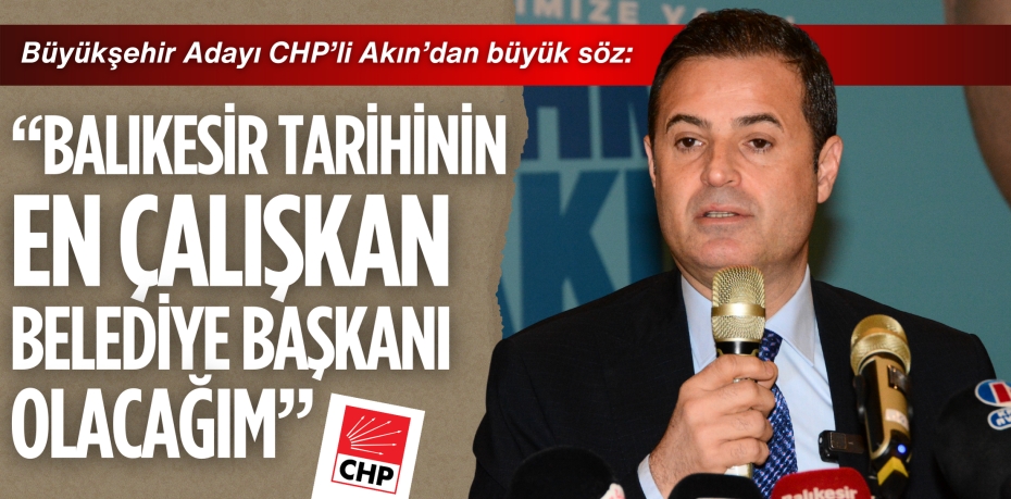 Büyükşehir Adayı CHP’li Akın’dan büyük söz:  “BALIKESİR TARİHİNİN EN ÇALIŞKAN  BELEDİYE BAŞKANI OLACAĞIM”