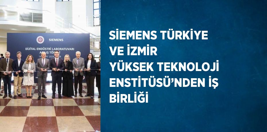 SİEMENS TÜRKİYE VE İZMİR YÜKSEK TEKNOLOJİ ENSTİTÜSÜ’NDEN İŞ BİRLİĞİ