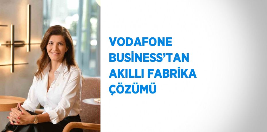 VODAFONE BUSİNESS’TAN AKILLI FABRİKA ÇÖZÜMÜ