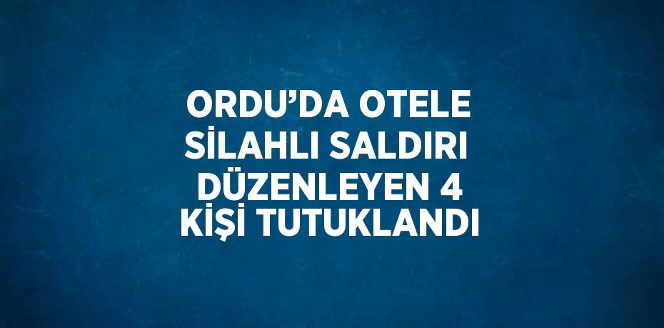 ORDU’DA OTELE SİLAHLI SALDIRI DÜZENLEYEN 4 KİŞİ TUTUKLANDI