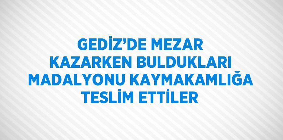 GEDİZ’DE MEZAR KAZARKEN BULDUKLARI MADALYONU KAYMAKAMLIĞA TESLİM ETTİLER