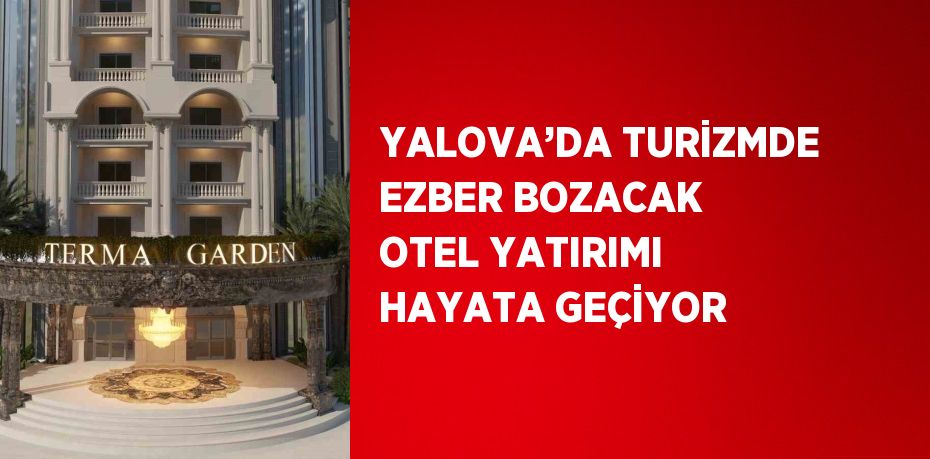 YALOVA’DA TURİZMDE EZBER BOZACAK OTEL YATIRIMI HAYATA GEÇİYOR