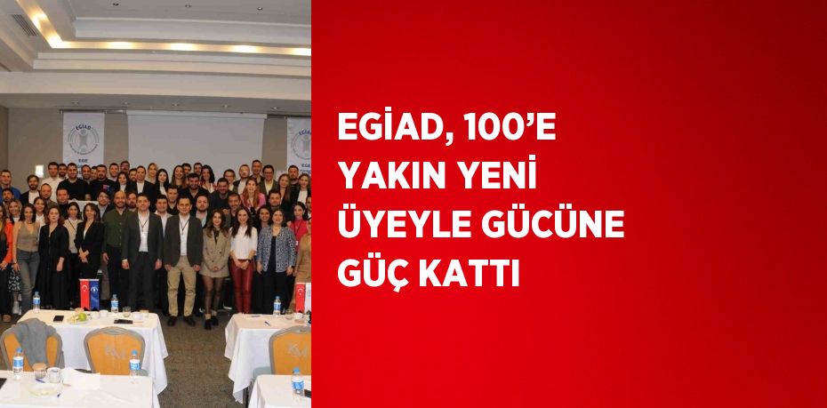 EGİAD, 100’E YAKIN YENİ ÜYEYLE GÜCÜNE GÜÇ KATTI