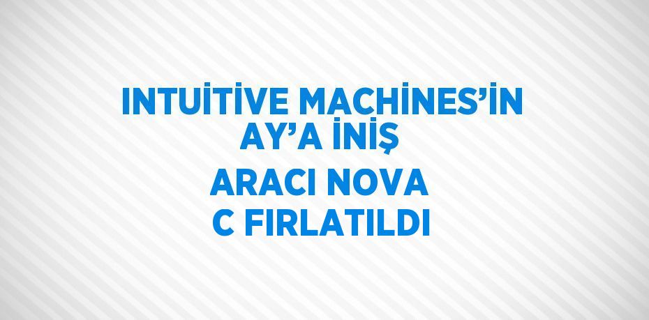 INTUİTİVE MACHİNES’İN AY’A İNİŞ ARACI NOVA C FIRLATILDI