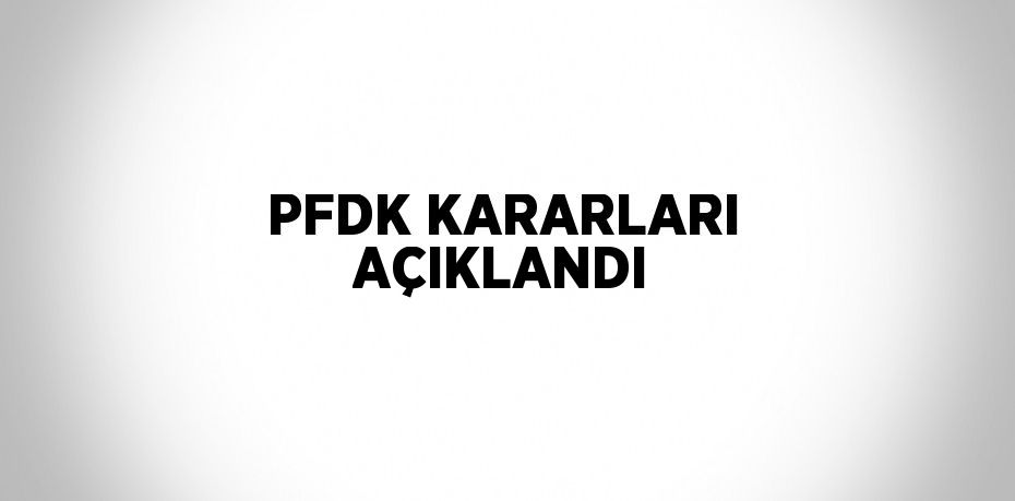 PFDK KARARLARI AÇIKLANDI