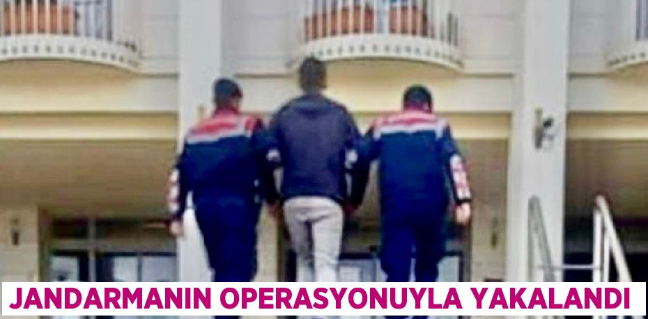 JANDARMANIN OPERASYONUYLA YAKALANDI