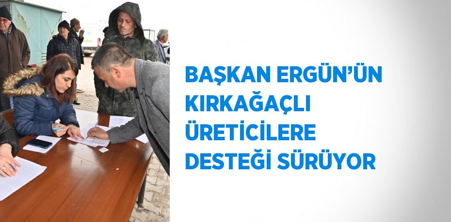 BAŞKAN ERGÜN’ÜN KIRKAĞAÇLI ÜRETİCİLERE DESTEĞİ SÜRÜYOR