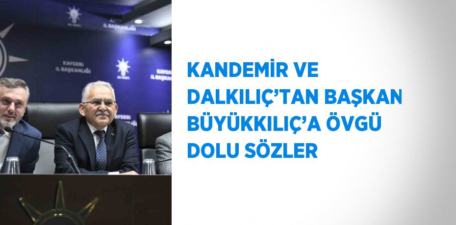 KANDEMİR VE DALKILIÇ’TAN BAŞKAN BÜYÜKKILIÇ’A ÖVGÜ DOLU SÖZLER