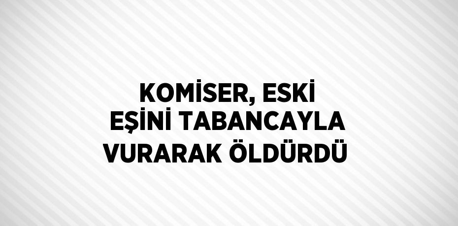 KOMİSER, ESKİ EŞİNİ TABANCAYLA VURARAK ÖLDÜRDÜ