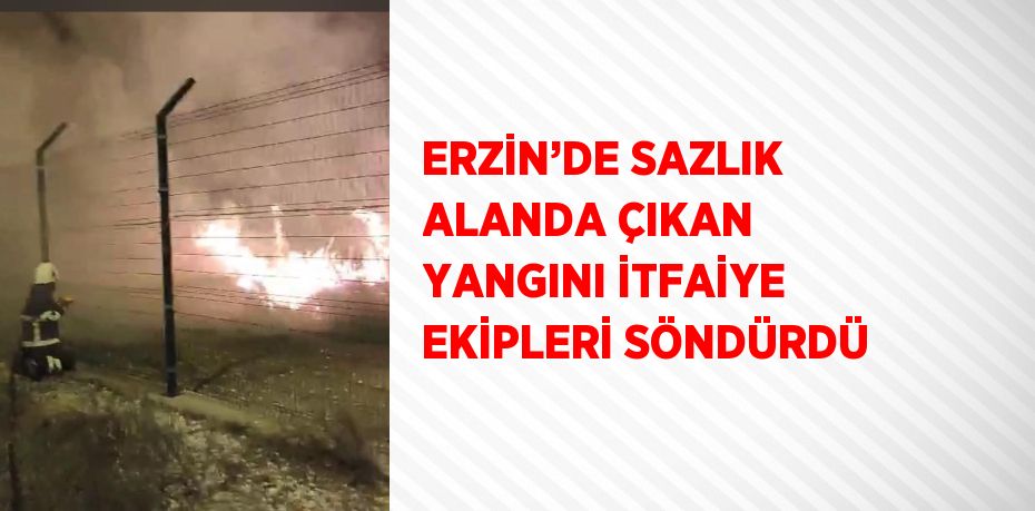 ERZİN’DE SAZLIK ALANDA ÇIKAN YANGINI İTFAİYE EKİPLERİ SÖNDÜRDÜ